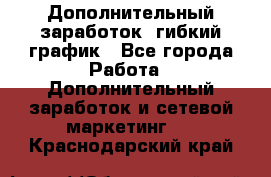 Дополнительный заработок, гибкий график - Все города Работа » Дополнительный заработок и сетевой маркетинг   . Краснодарский край